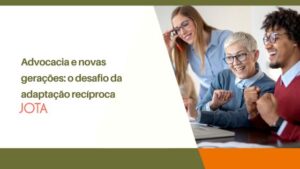 Advocacia e novas gerações: os desafios da adaptação entre diferentes perfis profissionais